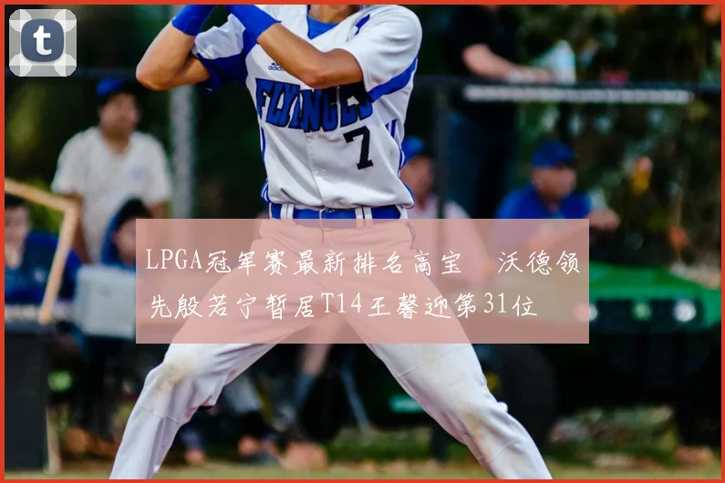 LPGA冠军赛最新排名高宝璟沃德领先殷若宁暂居T14王馨迎第31位