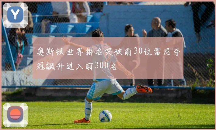 奥斯顿世界排名突破前30位雷尼夺冠飙升进入前300名