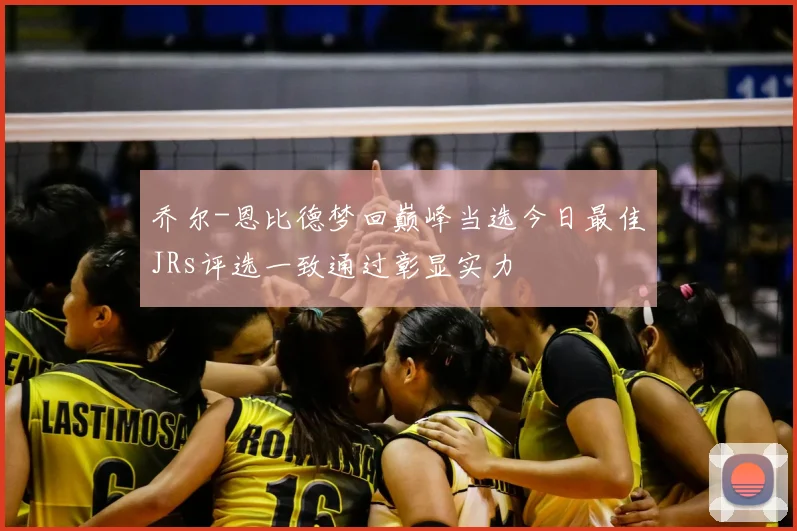 乔尔-恩比德梦回巅峰当选今日最佳JRs评选一致通过彰显实力