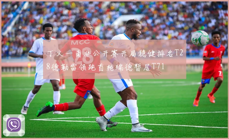 丁文一南非公开赛开局稳健排名T28德勒雷领跑首轮瑞德暂居T71