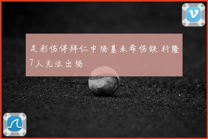 足彩伤停拜仁中场基米希伤缺 科隆7人无法出场
