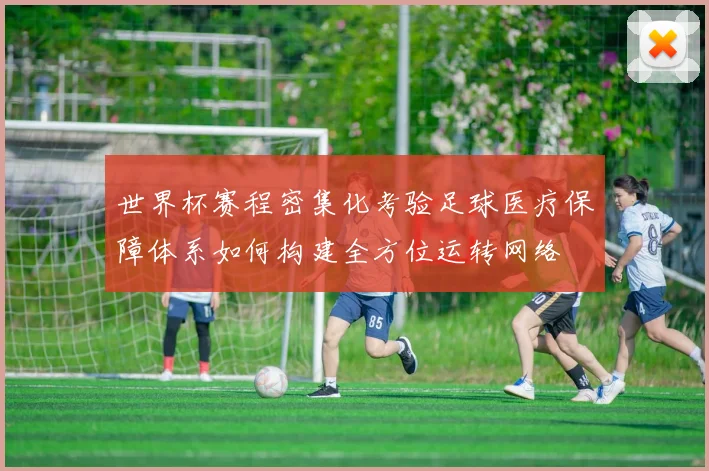 世界杯赛程密集化考验足球医疗保障体系如何构建全方位运转网络