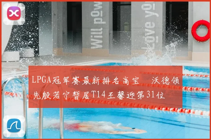 LPGA冠军赛最新排名高宝璟沃德领先殷若宁暂居T14王馨迎第31位