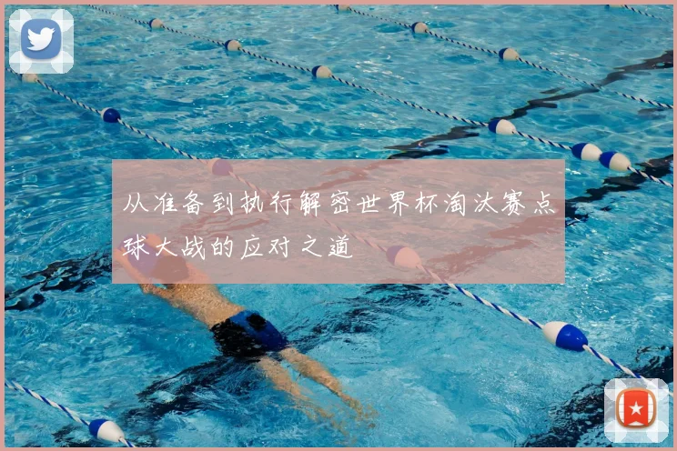 从准备到执行解密世界杯淘汰赛点球大战的应对之道