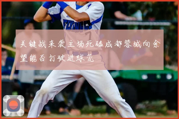 关键战来袭主场死磕成都蓉城向余望能否打破进球荒