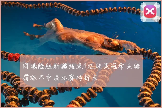 同曦险胜新疆结束4连败吴冠希关键罚球不中成比赛转折点