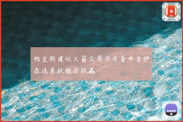 帕金斯建议火箭交易字母哥申京伊森选秀权能否双赢