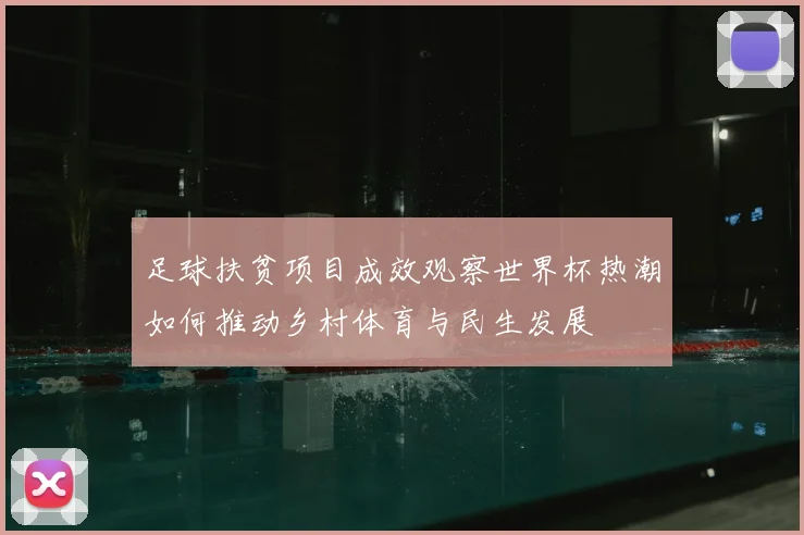 足球扶贫项目成效观察世界杯热潮如何推动乡村体育与民生发展