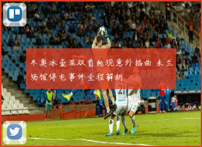 冬奥冰壶混双首轮现意外插曲 米兰场馆停电事件全程解析