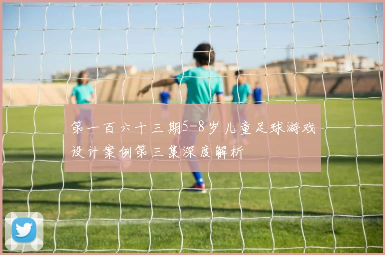 第一百六十三期5-8岁儿童足球游戏设计案例第三集深度解析