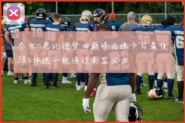 乔尔-恩比德梦回巅峰当选今日最佳JRs评选一致通过彰显实力