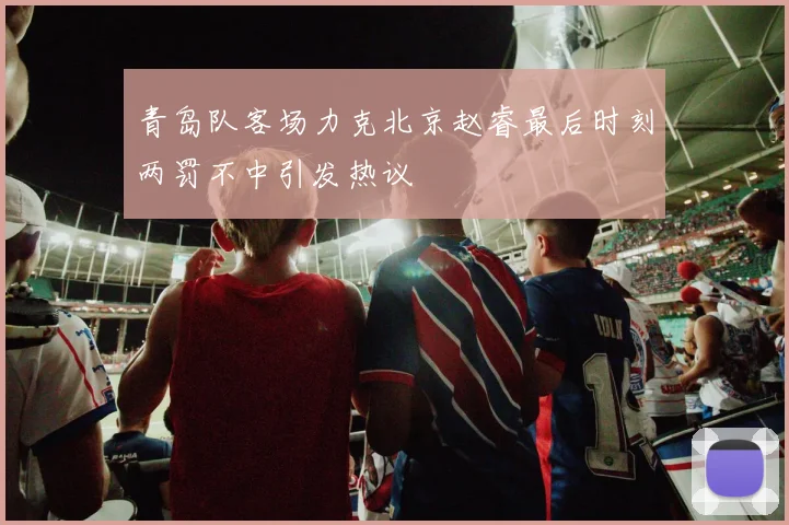 青岛队客场力克北京赵睿最后时刻两罚不中引发热议