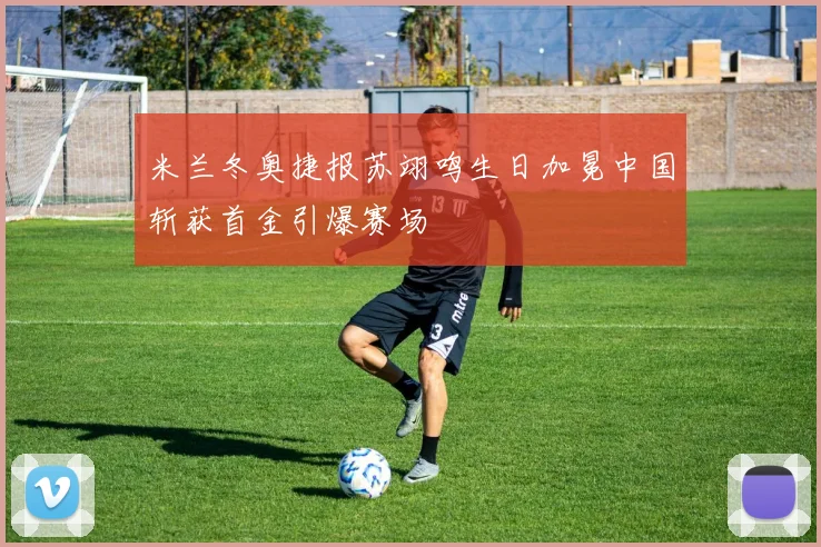 米兰冬奥捷报苏翊鸣生日加冕中国斩获首金引爆赛场