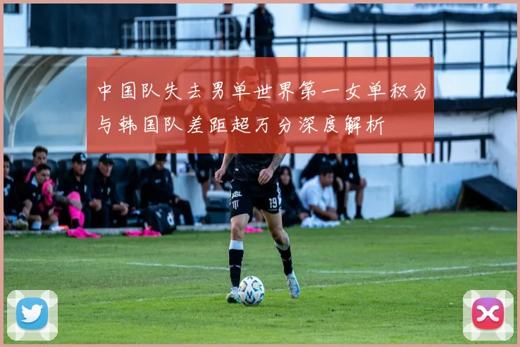 中国队失去男单世界第一女单积分与韩国队差距超万分深度解析