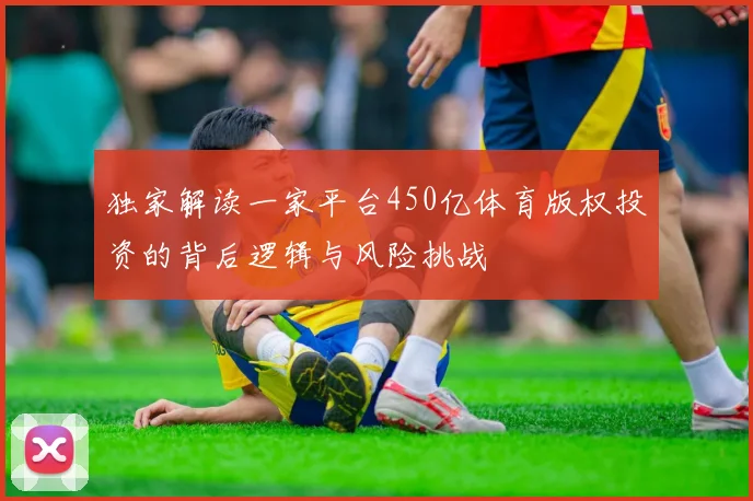 独家解读一家平台450亿体育版权投资的背后逻辑与风险挑战