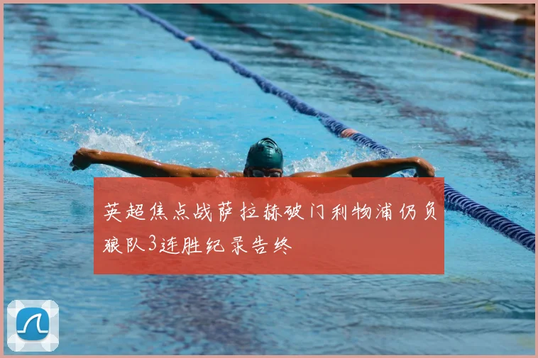 英超焦点战萨拉赫破门利物浦仍负狼队3连胜纪录告终