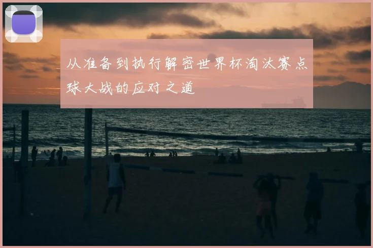 从准备到执行解密世界杯淘汰赛点球大战的应对之道